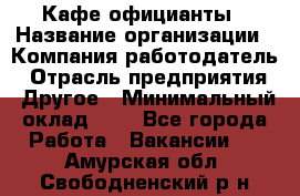 Кафе официанты › Название организации ­ Компания-работодатель › Отрасль предприятия ­ Другое › Минимальный оклад ­ 1 - Все города Работа » Вакансии   . Амурская обл.,Свободненский р-н